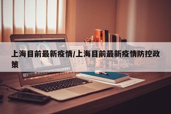 上海目前最新疫情/上海目前最新疫情防控政策