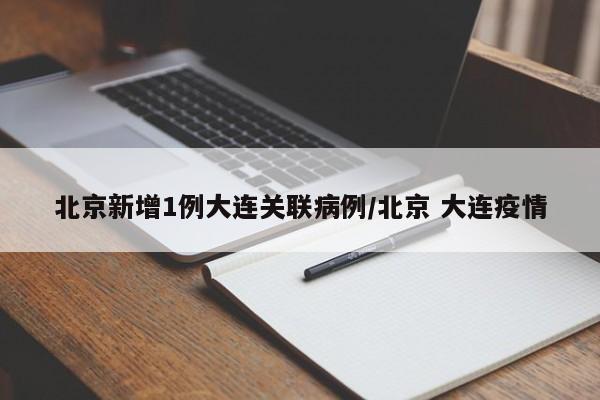 北京新增1例大连关联病例/北京 大连疫情