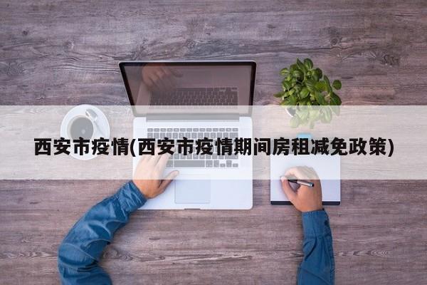 西安市疫情(西安市疫情期间房租减免政策)
