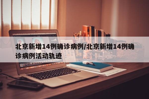 北京新增14例确诊病例/北京新增14例确诊病例活动轨迹