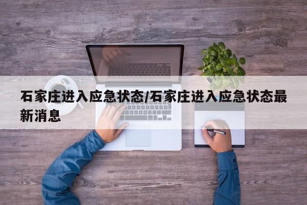 石家庄进入应急状态/石家庄进入应急状态最新消息