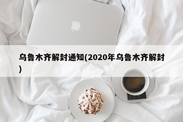 乌鲁木齐解封通知(2020年乌鲁木齐解封)