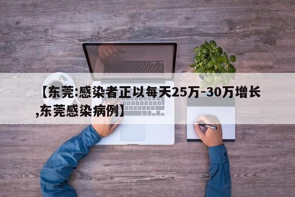 【东莞:感染者正以每天25万-30万增长,东莞感染病例】