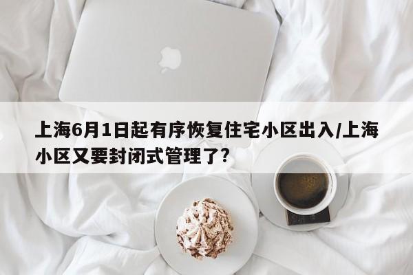 上海6月1日起有序恢复住宅小区出入/上海小区又要封闭式管理了?