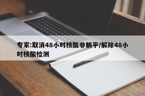 专家:取消48小时核酸非躺平/解除48小时核酸检测