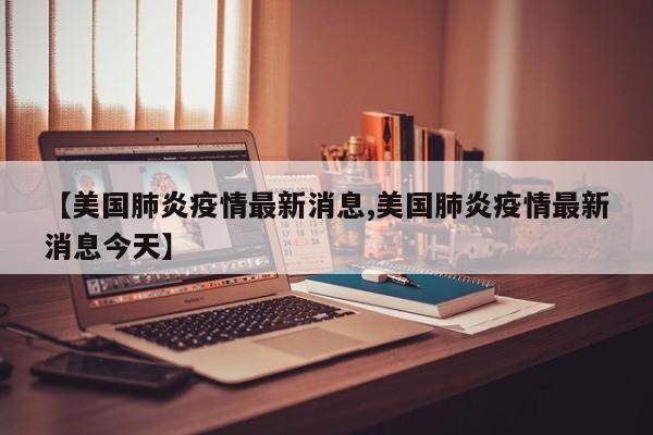 【美国肺炎疫情最新消息,美国肺炎疫情最新消息今天】