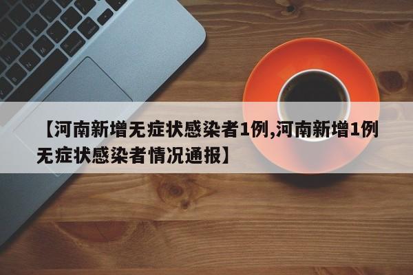 【河南新增无症状感染者1例,河南新增1例无症状感染者情况通报】