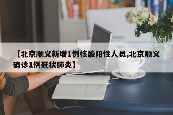 【北京顺义新增1例核酸阳性人员,北京顺义确诊1例冠状肺炎】