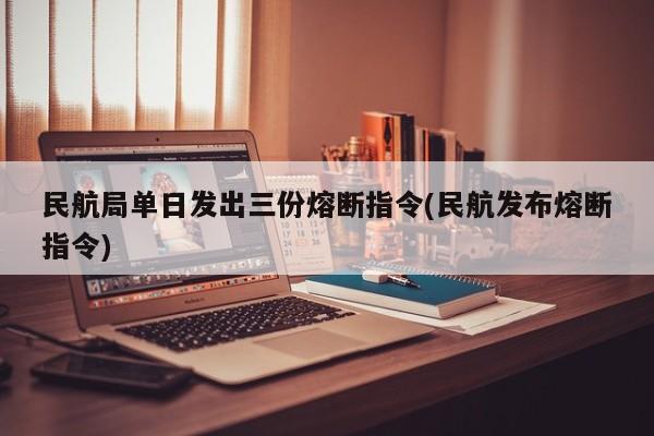 民航局单日发出三份熔断指令(民航发布熔断指令)