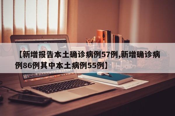 【新增报告本土确诊病例57例,新增确诊病例86例其中本土病例55例】