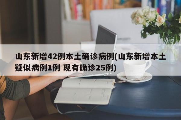 山东新增42例本土确诊病例(山东新增本土疑似病例1例 现有确诊25例)