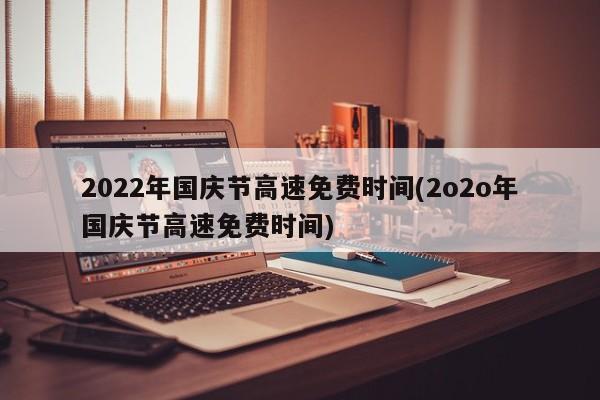 2022年国庆节高速免费时间(2o2o年国庆节高速免费时间)