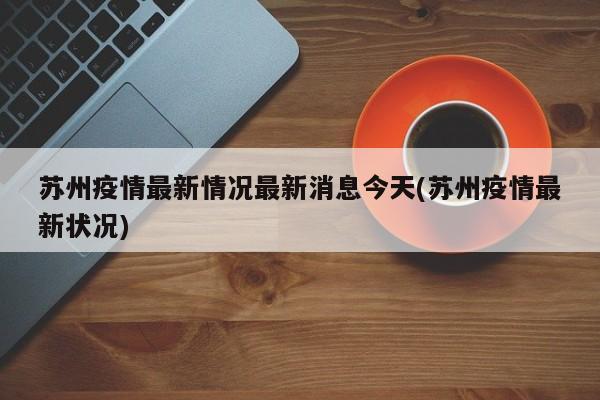 苏州疫情最新情况最新消息今天(苏州疫情最新状况)