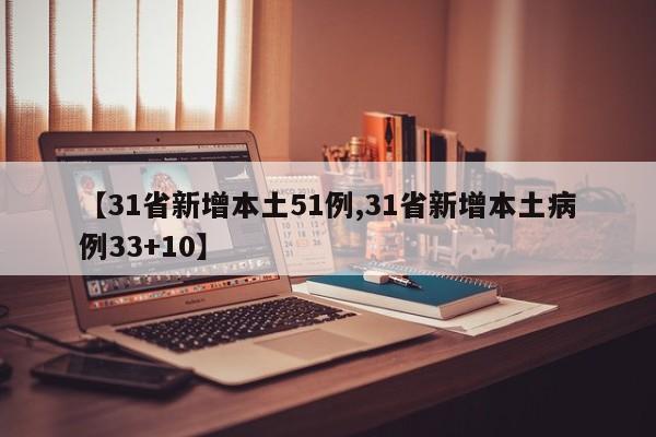 【31省新增本土51例,31省新增本土病例33+10】