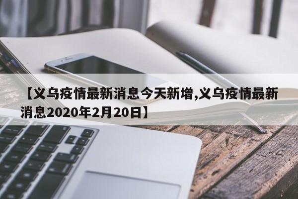 【义乌疫情最新消息今天新增,义乌疫情最新消息2020年2月20日】