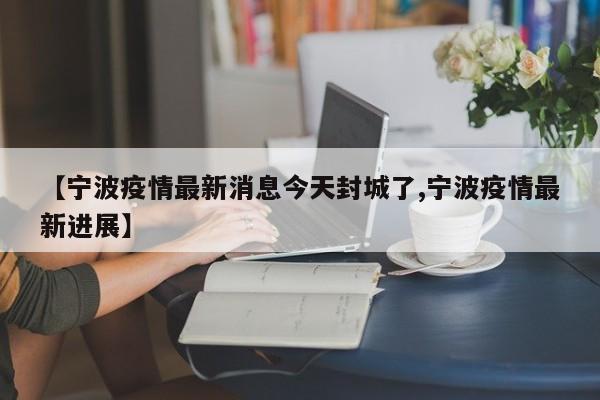 【宁波疫情最新消息今天封城了,宁波疫情最新进展】