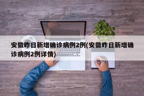 安徽昨日新增确诊病例2例(安徽昨日新增确诊病例2例详情)
