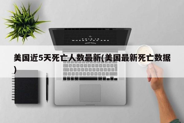 美国近5天死亡人数最新(美国最新死亡数据)