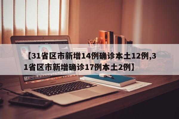 【31省区市新增14例确诊本土12例,31省区市新增确诊17例本土2例】