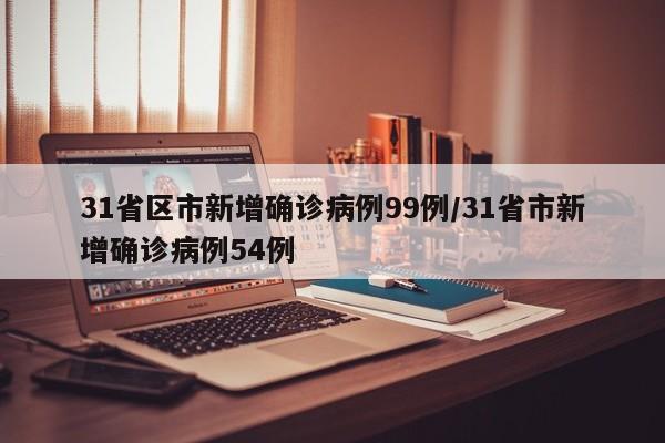 31省区市新增确诊病例99例/31省市新增确诊病例54例