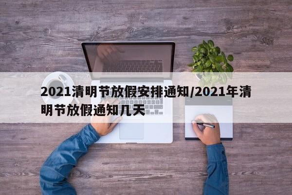 2021清明节放假安排通知/2021年清明节放假通知几天