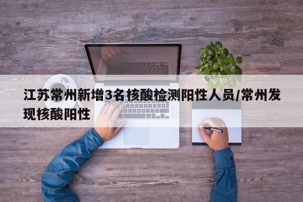 江苏常州新增3名核酸检测阳性人员/常州发现核酸阳性