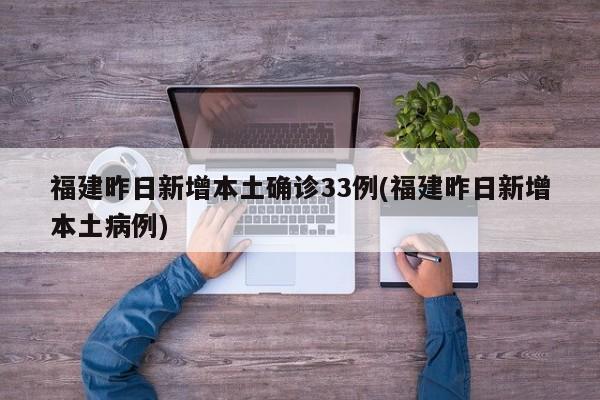 福建昨日新增本土确诊33例(福建昨日新增本土病例)