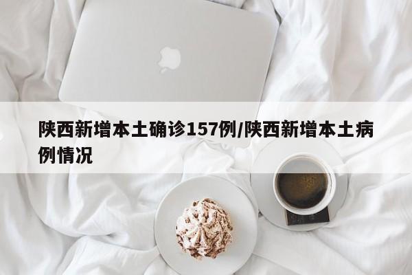 陕西新增本土确诊157例/陕西新增本土病例情况