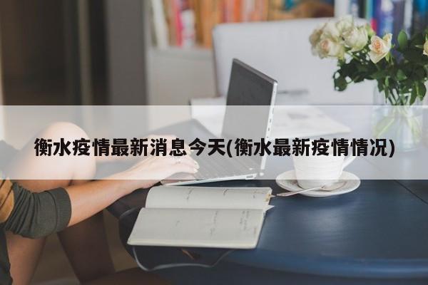 衡水疫情最新消息今天(衡水最新疫情情况)