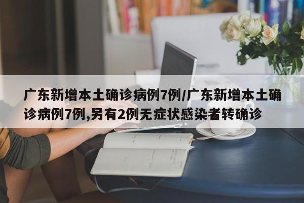 广东新增本土确诊病例7例/广东新增本土确诊病例7例,另有2例无症状感染者转确诊
