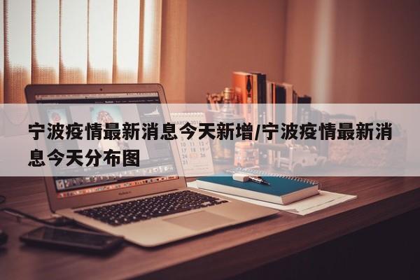 宁波疫情最新消息今天新增/宁波疫情最新消息今天分布图