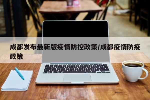 成都发布最新版疫情防控政策/成都疫情防疫政策