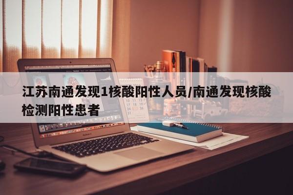 江苏南通发现1核酸阳性人员/南通发现核酸检测阳性患者
