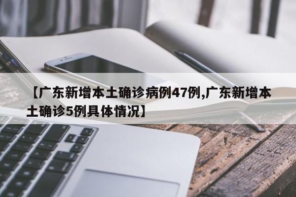 【广东新增本土确诊病例47例,广东新增本土确诊5例具体情况】