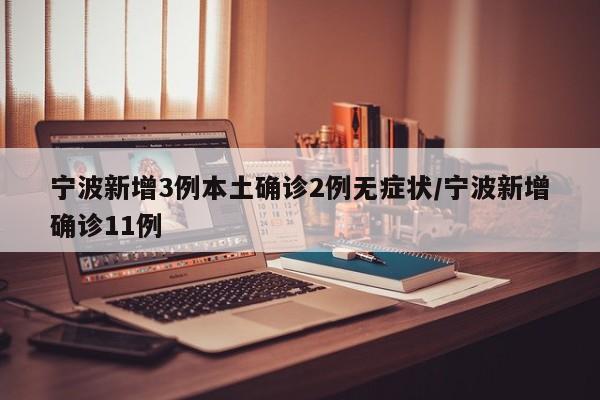 宁波新增3例本土确诊2例无症状/宁波新增确诊11例