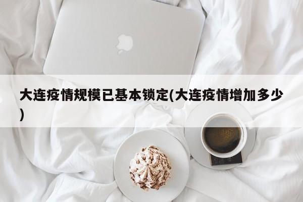 大连疫情规模已基本锁定(大连疫情增加多少)