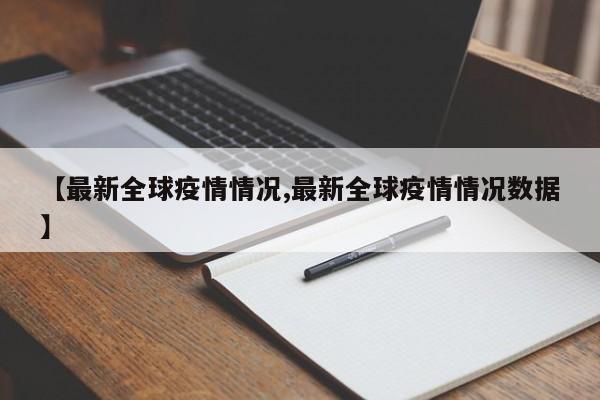 【最新全球疫情情况,最新全球疫情情况数据】