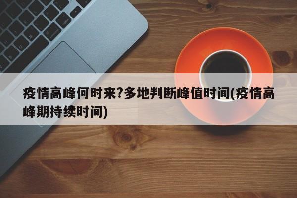 疫情高峰何时来?多地判断峰值时间(疫情高峰期持续时间)