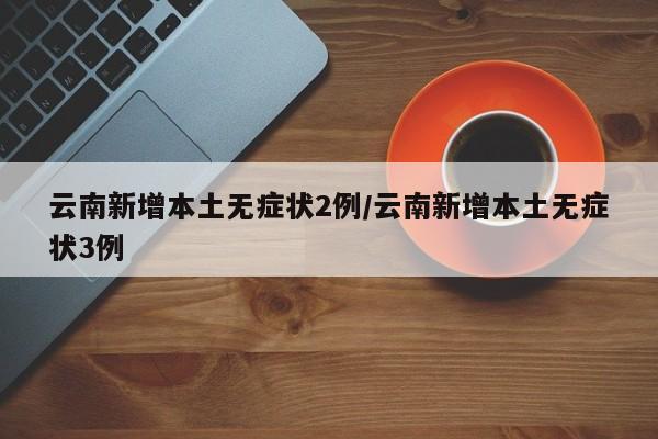 云南新增本土无症状2例/云南新增本土无症状3例