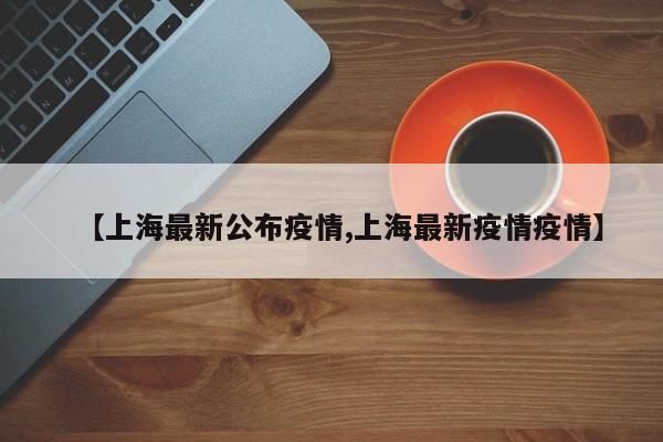 【上海最新公布疫情,上海最新疫情疫情】