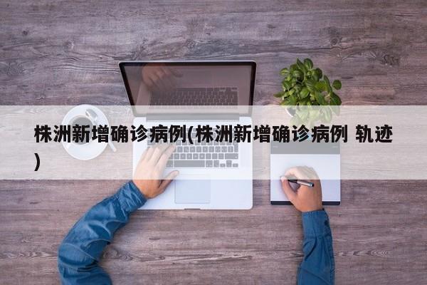 株洲新增确诊病例(株洲新增确诊病例 轨迹)