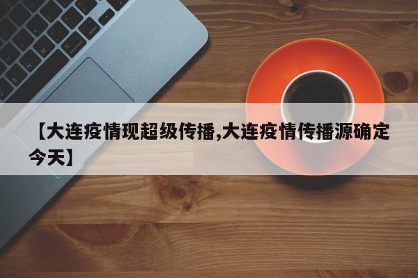 【大连疫情现超级传播,大连疫情传播源确定今天】