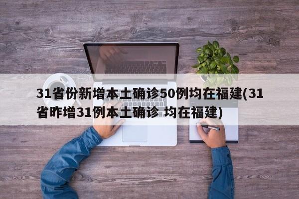 31省份新增本土确诊50例均在福建(31省昨增31例本土确诊 均在福建)