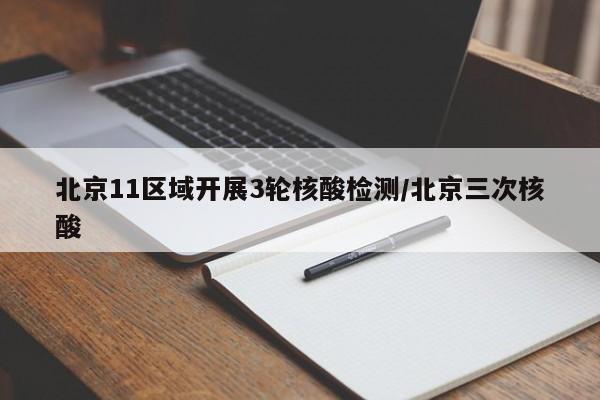北京11区域开展3轮核酸检测/北京三次核酸