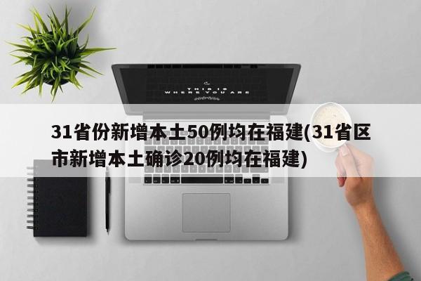 31省份新增本土50例均在福建(31省区市新增本土确诊20例均在福建)