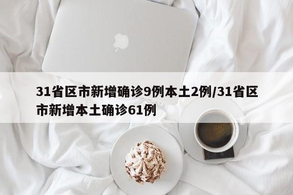 31省区市新增确诊9例本土2例/31省区市新增本土确诊61例
