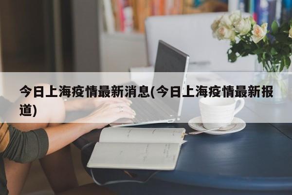 今日上海疫情最新消息(今日上海疫情最新报道)