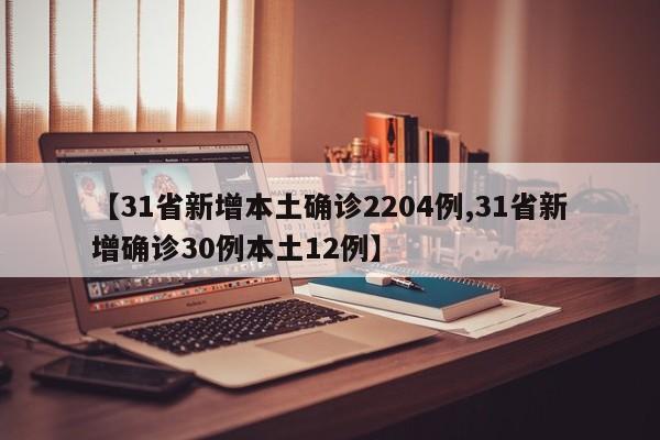 【31省新增本土确诊2204例,31省新增确诊30例本土12例】