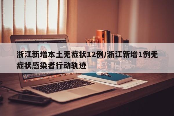 浙江新增本土无症状12例/浙江新增1例无症状感染者行动轨迹