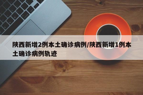 陕西新增2例本土确诊病例/陕西新增1例本土确诊病例轨迹